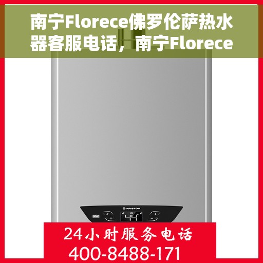 南宁Florece佛罗伦萨热水器客服电话，南宁Florece佛罗伦萨热水器客服热线及售后服务指南