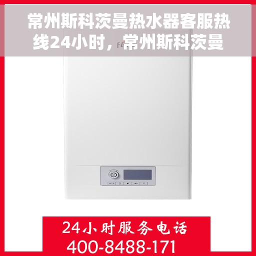常州斯科茨曼热水器客服热线24小时，常州斯科茨曼热水器全天候客服热线服务指南