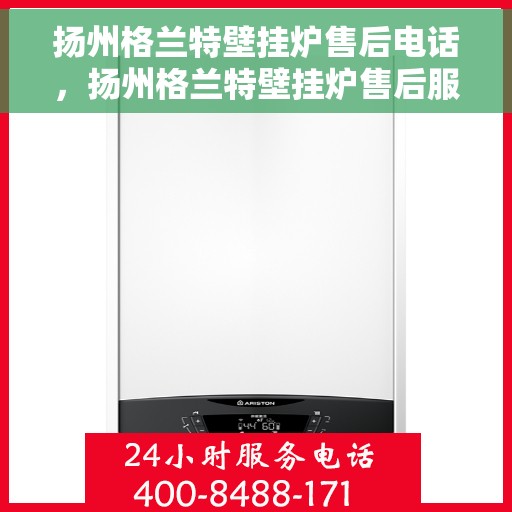 扬州格兰特壁挂炉售后电话，扬州格兰特壁挂炉售后服务热线及电话全攻略