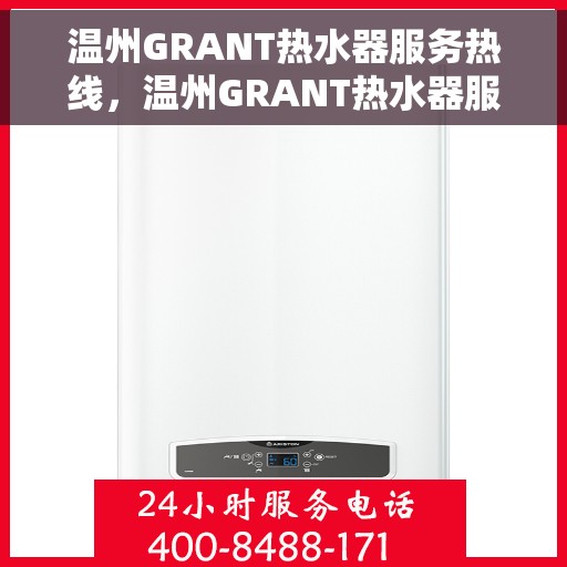 温州GRANT热水器服务热线，温州GRANT热水器服务热线，专业维修与售后支持团队为您护航