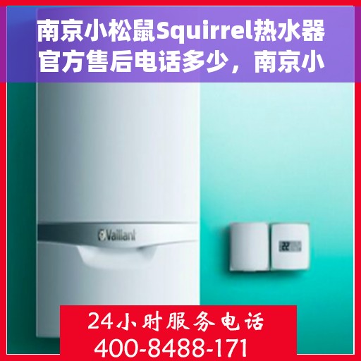 南京小松鼠Squirrel热水器官方售后电话多少，南京小松鼠Squirrel热水器售后官方电话揭秘
