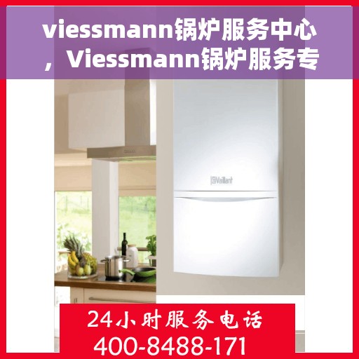 viessmann锅炉服务中心，Viessmann锅炉服务专业中心，高效、安全的热能解决方案专家