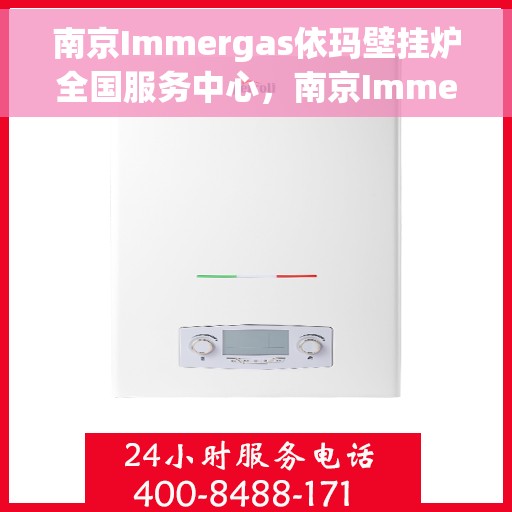 南京Immergas依玛壁挂炉全国服务中心，南京Immergas依玛壁挂炉全国服务中心，专业维修与一站式服务体验
