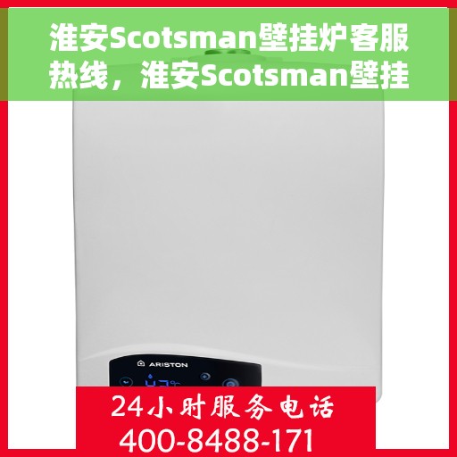 淮安Scotsman壁挂炉客服热线，淮安Scotsman壁挂炉客户服务热线及支持一览