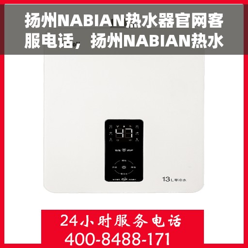 扬州NABIAN热水器官网客服电话，扬州NABIAN热水器官网客服热线及售后服务电话详解