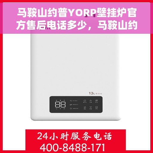 马鞍山约普YORP壁挂炉官方售后电话多少，马鞍山约普YORP壁挂炉售后服务电话及维修信息指南