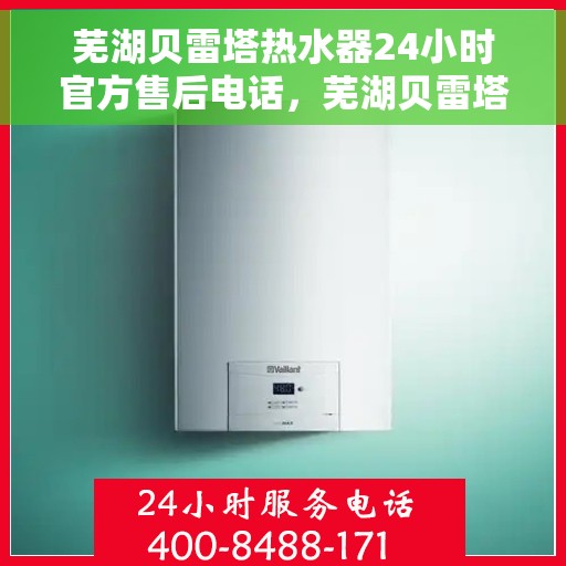 芜湖贝雷塔热水器24小时官方售后电话，芜湖贝雷塔热水器全天候官方售后热线电话