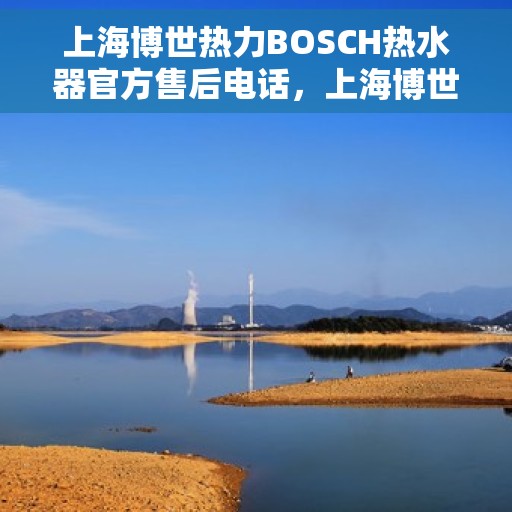 上海博世热力BOSCH热水器官方售后电话，上海博世热力BOSCH热水器售后服务热线官方电话