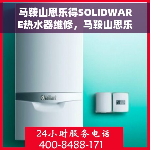 马鞍山思乐得SOLIDWARE热水器维修，马鞍山思乐得SOLIDWARE热水器专业维修服务