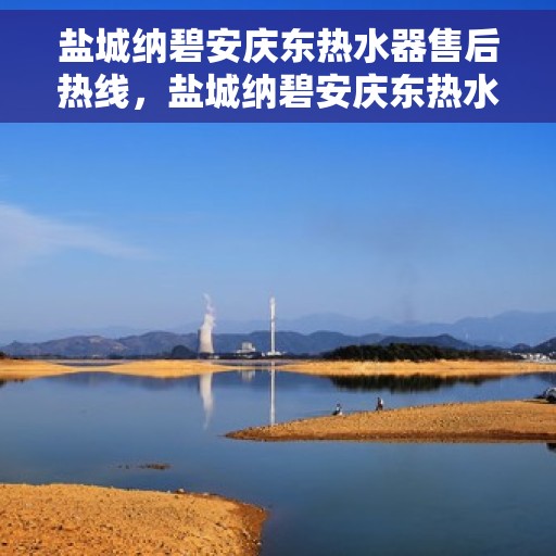 盐城纳碧安庆东热水器售后热线，盐城纳碧安庆东热水器售后服务热线，专业解决您的热水器问题