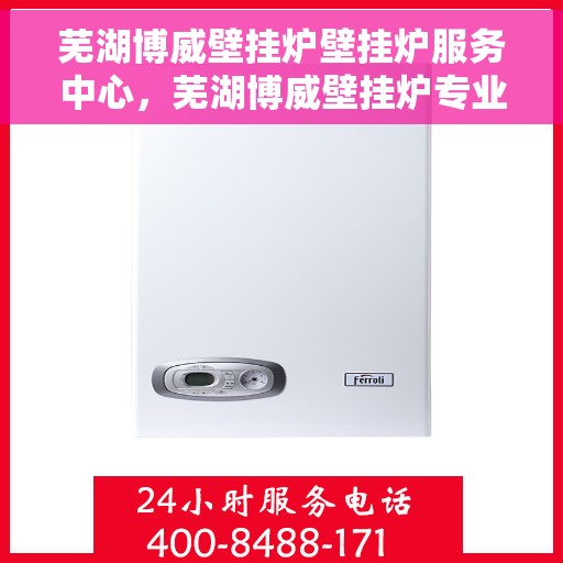 芜湖博威壁挂炉壁挂炉服务中心，芜湖博威壁挂炉专业服务中心，全方位守护您的温暖生活