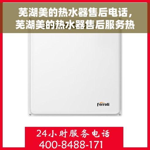 芜湖美的热水器售后电话,芜湖美的热水器售后服务热线及电话全攻略 芜湖美的热水器售后电话,芜湖美的热水器售后服务热线及电话全攻略