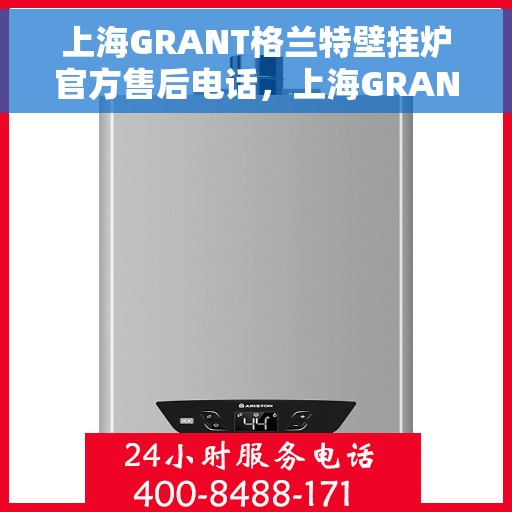 上海GRANT格兰特壁挂炉官方售后电话，上海GRANT格兰特壁挂炉售后服务热线官方公布