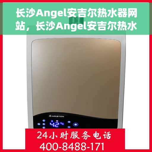 长沙Angel安吉尔热水器网站，长沙Angel安吉尔热水器官网，专业品质，智能生活的热水解决方案