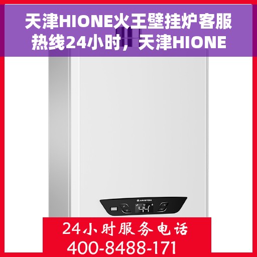 天津HIONE火王壁挂炉客服热线24小时，天津HIONE火王壁挂炉全天候客服热线，贴心服务随时在线