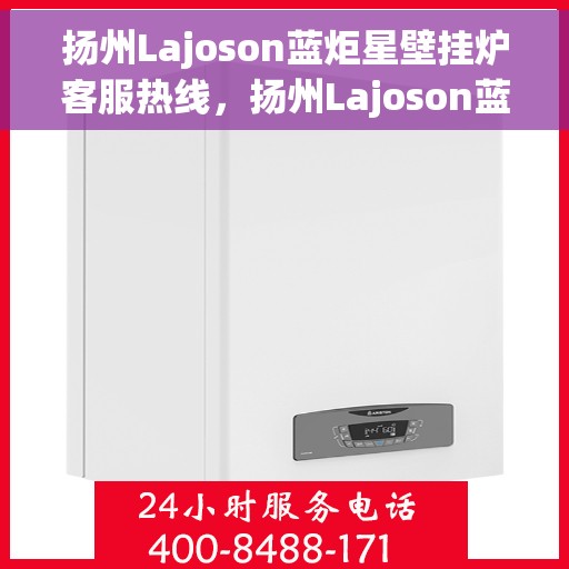 扬州Lajoson蓝炬星壁挂炉客服热线，扬州Lajoson蓝炬星壁挂炉客服热线，专业支持与解决方案一站式服务