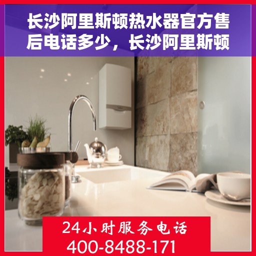 长沙阿里斯顿热水器官方售后电话多少，长沙阿里斯顿热水器售后官方电话查询