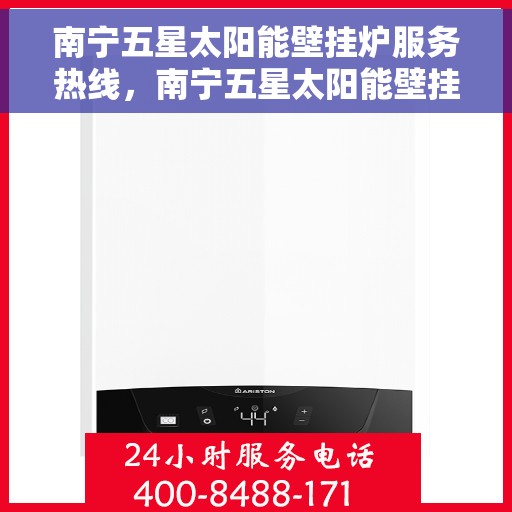 南宁五星太阳能壁挂炉服务热线，南宁五星太阳能壁挂炉服务热线，专业维修与售后支持一站式解决