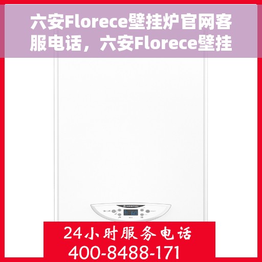 六安Florece壁挂炉官网客服电话，六安Florece壁挂炉官方客服热线及售后服务指南