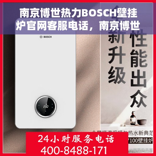 南京博世热力BOSCH壁挂炉官网客服电话，南京博世热力BOSCH壁挂炉官方客服热线及售后支持指南