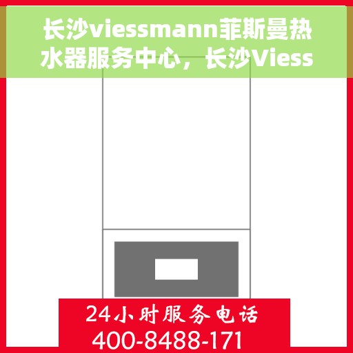 长沙viessmann菲斯曼热水器服务中心，长沙Viessmann菲斯曼热水器服务中心，专业维修与优质服务体验