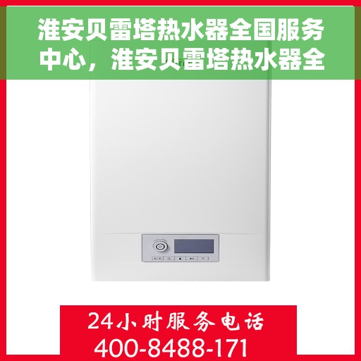 淮安贝雷塔热水器全国服务中心，淮安贝雷塔热水器全国服务中心，专业维修与优质服务并行