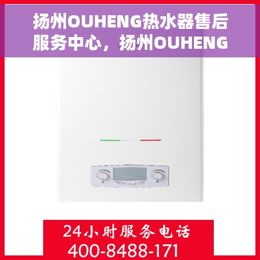 扬州OUHENG热水器售后服务中心，扬州OUHENG热水器售后服务中心，专业维修与优质服务并重