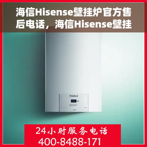 海信Hisense壁挂炉官方售后电话，海信Hisense壁挂炉售后服务热线及电话指南