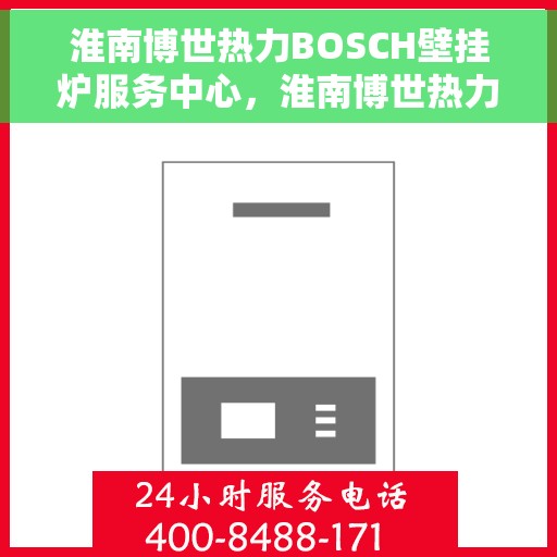 淮南博世热力BOSCH壁挂炉服务中心，淮南博世热力壁挂炉专业服务中心，BOSCH壁挂炉维护与保障的首选之地