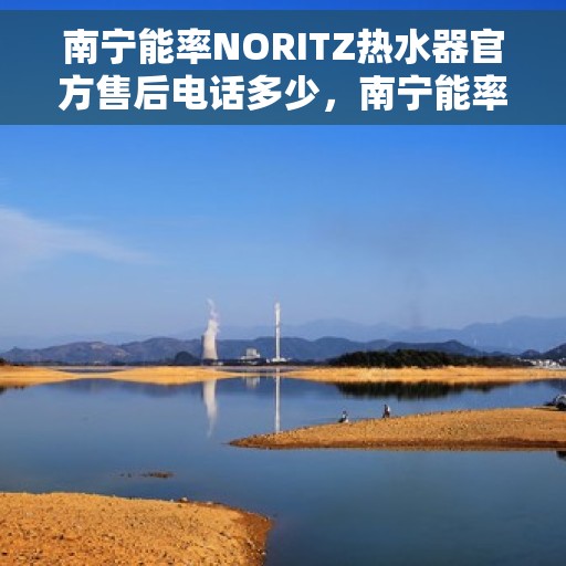 南宁能率NORITZ热水器官方售后电话多少，南宁能率NORITZ热水器售后电话及维修服务指南