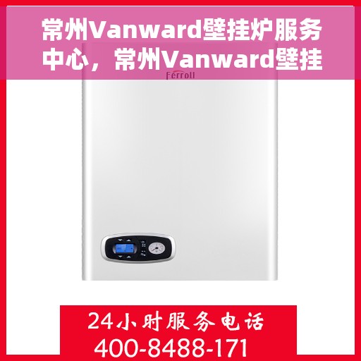 常州Vanward壁挂炉服务中心，常州Vanward壁挂炉专业服务中心