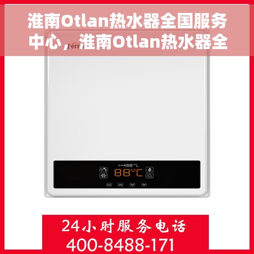 淮南Otlan热水器全国服务中心，淮南Otlan热水器全国服务热线及售后保障中心