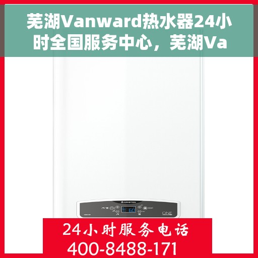 芜湖Vanward热水器24小时全国服务中心，芜湖Vanward热水器全天候全国服务热线