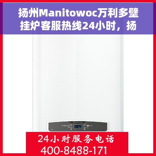 扬州Manitowoc万利多壁挂炉客服热线24小时，扬州Manitowoc万利多壁挂炉全天候客服热线开通
