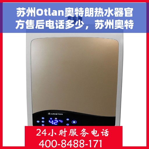 苏州Otlan奥特朗热水器官方售后电话多少，苏州奥特朗热水器售后电话官方查询及维修服务指南