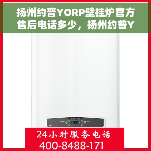 扬州约普YORP壁挂炉官方售后电话多少，扬州约普YORP壁挂炉售后电话及维修服务指南