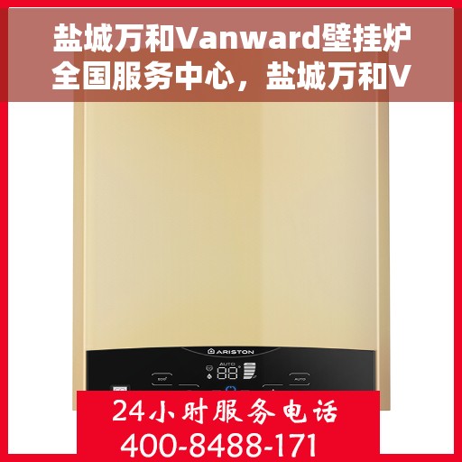 盐城万和Vanward壁挂炉全国服务中心，盐城万和Vanward壁挂炉全国服务热线，一站式专业维修与售后支持