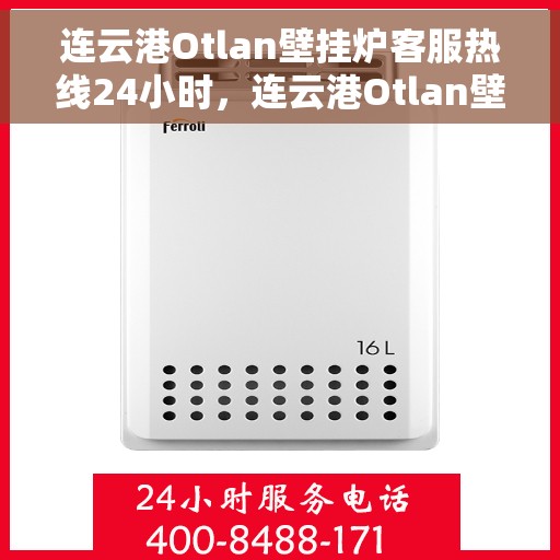 连云港Otlan壁挂炉客服热线24小时，连云港Otlan壁挂炉全天候客服热线，贴心服务不打烊