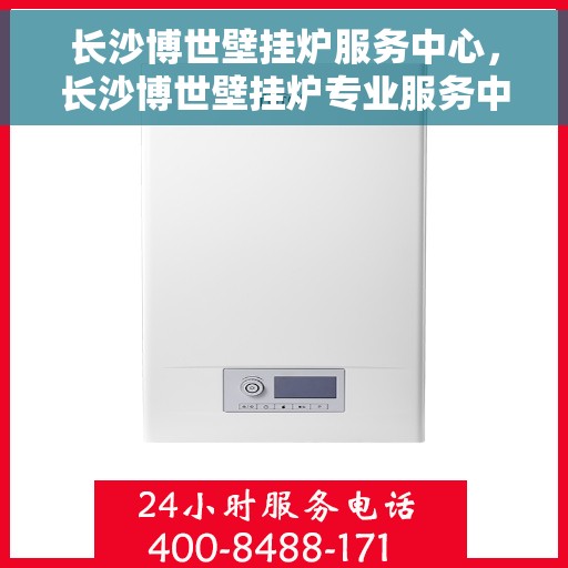 长沙博世壁挂炉服务中心，长沙博世壁挂炉专业服务中心，全方位维修与保养解决方案