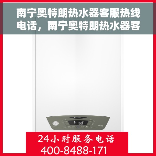 南宁奥特朗热水器客服热线电话，南宁奥特朗热水器客服热线全攻略，专业解答，贴心服务！