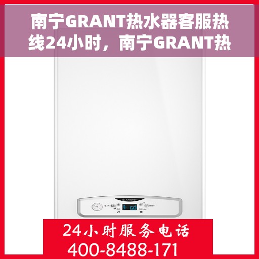 南宁GRANT热水器客服热线24小时，南宁GRANT热水器全天候客服热线，专业解答与售后无忧