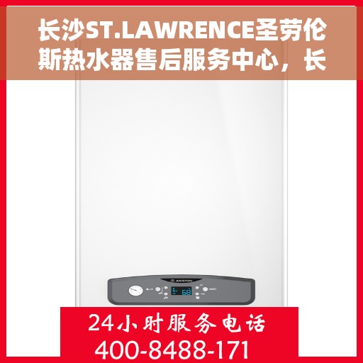 长沙ST.LAWRENCE圣劳伦斯热水器售后服务中心，长沙ST.LAWRENCE圣劳伦斯热水器售后服务中心，专业维修与贴心服务