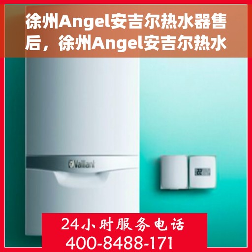 徐州Angel安吉尔热水器售后，徐州Angel安吉尔热水器售后服务解析