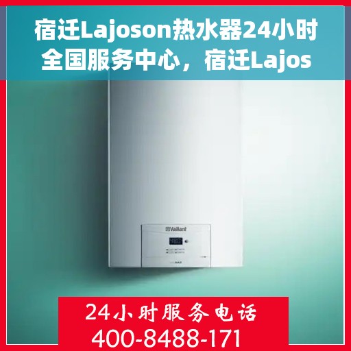宿迁Lajoson热水器24小时全国服务中心，宿迁Lajoson热水器全天候全国服务热线