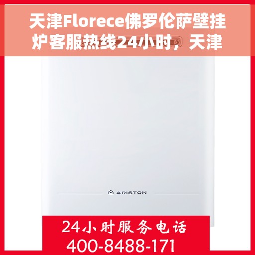 天津Florece佛罗伦萨壁挂炉客服热线24小时，天津佛罗伦萨壁挂炉全天候客服热线，温暖服务不打烊