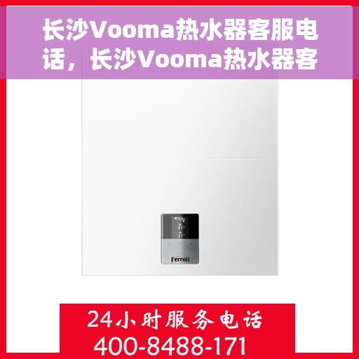 长沙Vooma热水器客服电话，长沙Vooma热水器客服热线及咨询服务中心指南