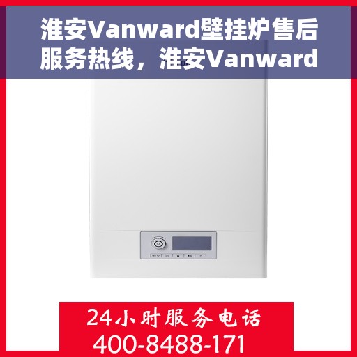 淮安Vanward壁挂炉售后服务热线，淮安Vanward壁挂炉售后维修服务热线解析