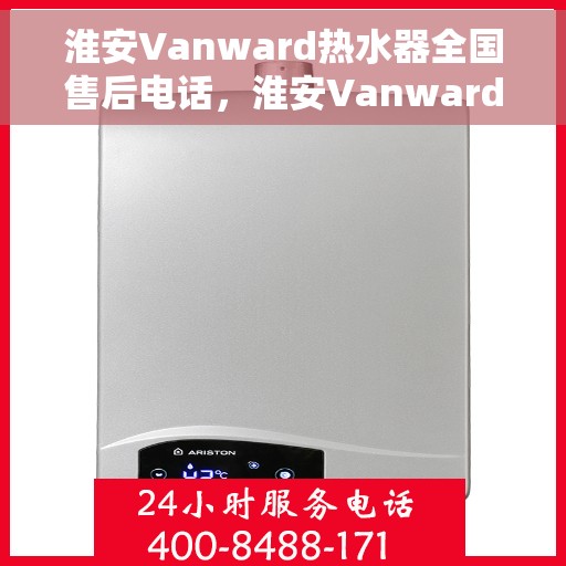 淮安Vanward热水器全国售后电话，淮安Vanward热水器售后服务热线及全国电话汇总