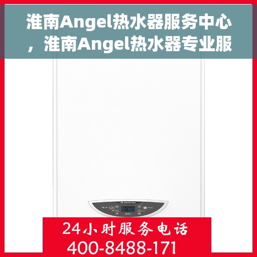 淮南Angel热水器服务中心，淮南Angel热水器专业服务中心，贴心服务，温暖您的家
