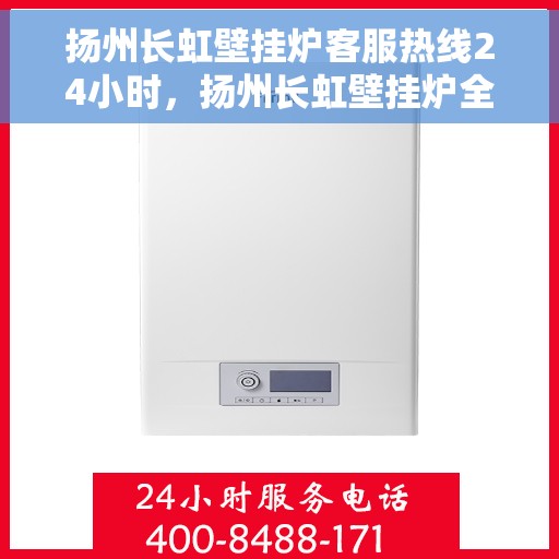 扬州长虹壁挂炉客服热线24小时，扬州长虹壁挂炉全天候客服热线，温暖守护您的温暖生活